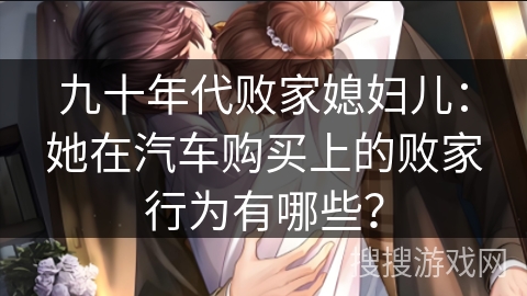 九十年代败家媳妇儿：她在汽车购买上的败家行为有哪些？