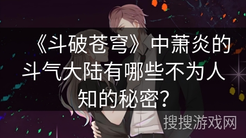 《斗破苍穹》中萧炎的斗气大陆有哪些不为人知的秘密？