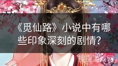 《觅仙路》小说中有哪些印象深刻的剧情？