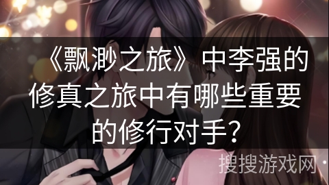 《飘渺之旅》中李强的修真之旅中有哪些重要的修行对手？