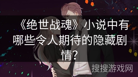 《绝世战魂》小说中有哪些令人期待的隐藏剧情？