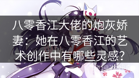 八零香江大佬的炮灰娇妻：她在八零香江的艺术创作中有哪些灵感？
