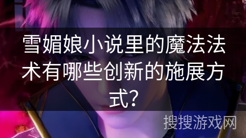 雪媚娘小说里的魔法法术有哪些创新的施展方式？