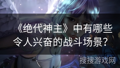 《绝代神主》中有哪些令人兴奋的战斗场景？