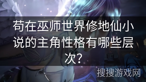 苟在巫师世界修地仙小说的主角性格有哪些层次？