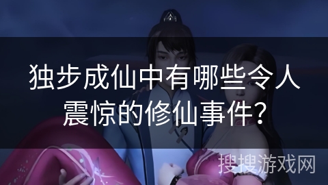 独步成仙中有哪些令人震惊的修仙事件？