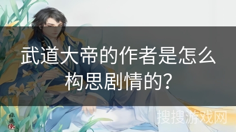 武道大帝的作者是怎么构思剧情的？