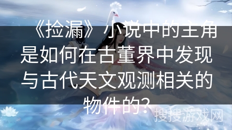 《捡漏》小说中的主角是如何在古董界中发现与古代天文观测相关的物件的？