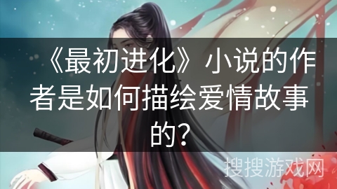 《最初进化》小说的作者是如何描绘爱情故事的？