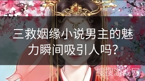 三救姻缘小说男主的魅力瞬间吸引人吗？