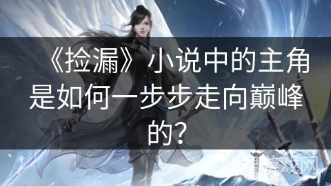 《捡漏》小说中的主角是如何一步步走向巅峰的？