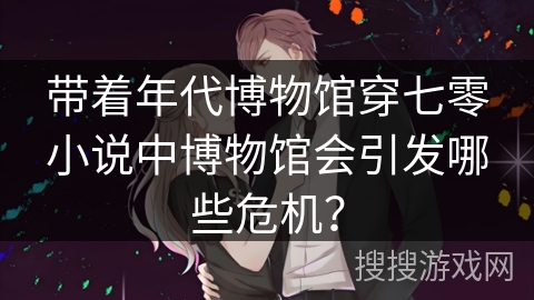 带着年代博物馆穿七零小说中博物馆会引发哪些危机？