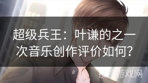 超级兵王：叶谦的之一次音乐创作评价如何？