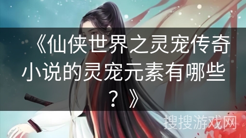 《仙侠世界之灵宠传奇小说的灵宠元素有哪些？》