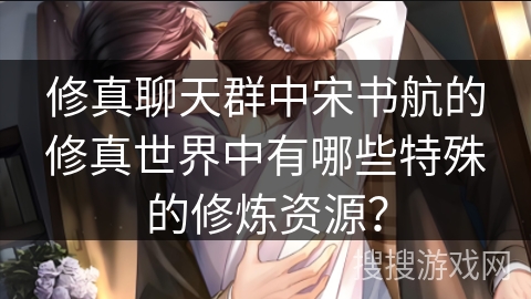 修真聊天群中宋书航的修真世界中有哪些特殊的修炼资源？
