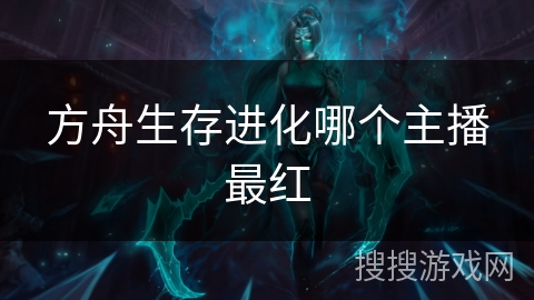 方舟生存进化哪个主播最红