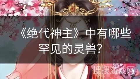 《绝代神主》中有哪些罕见的灵兽？