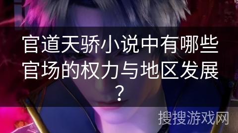 官道天骄小说中有哪些官场的权力与地区发展？