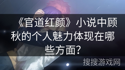 《官道红颜》小说中顾秋的个人魅力体现在哪些方面？