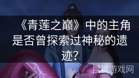 《青莲之巅》中的主角是否曾探索过神秘的遗迹？