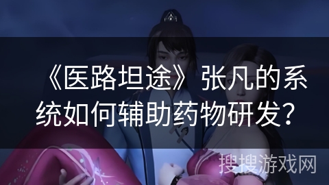 《医路坦途》张凡的系统如何辅助药物研发？