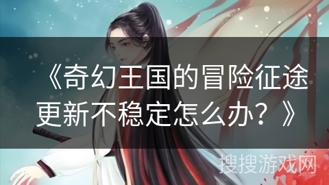 《奇幻王国的冒险征途更新不稳定怎么办？》