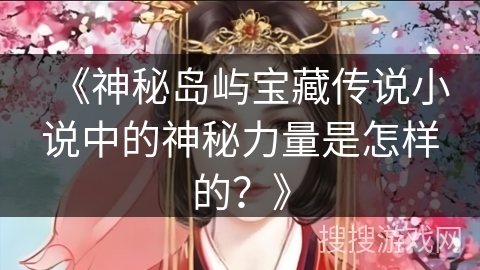 《神秘岛屿宝藏传说小说中的神秘力量是怎样的？》