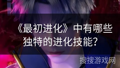 《最初进化》中有哪些独特的进化技能？