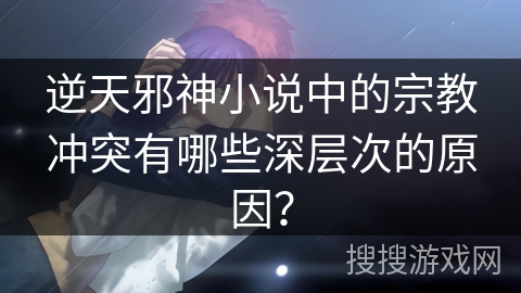 逆天邪神小说中的宗教冲突有哪些深层次的原因？