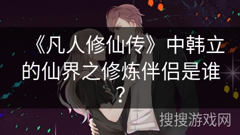 《凡人修仙传》中韩立的仙界之修炼伴侣是谁？
