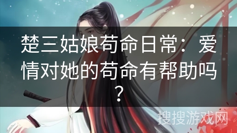 楚三姑娘苟命日常：爱情对她的苟命有帮助吗？