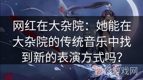 网红在大杂院：她能在大杂院的传统音乐中找到新的表演方式吗？