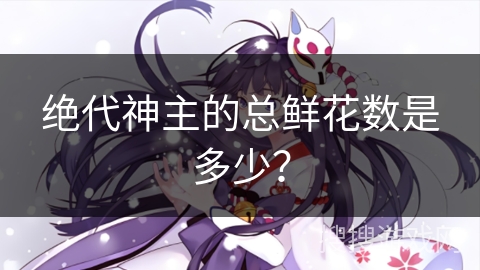 绝代神主的总鲜花数是多少？