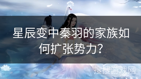 星辰变中秦羽的家族如何扩张势力？