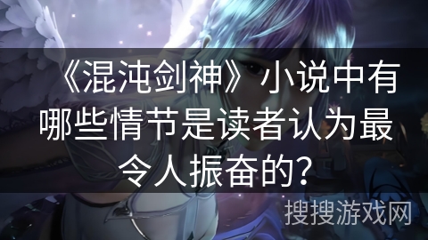 《混沌剑神》小说中有哪些情节是读者认为最令人振奋的？