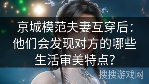 京城模范夫妻互穿后：他们会发现对方的哪些生活审美特点？