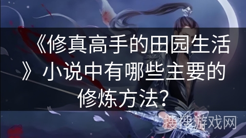 《修真高手的田园生活》小说中有哪些主要的修炼方法？