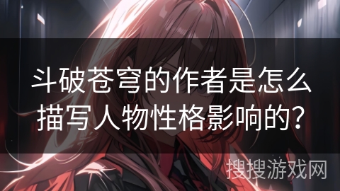 斗破苍穹的作者是怎么描写人物性格影响的？