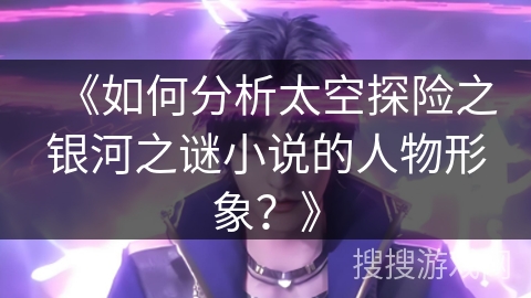 《如何分析太空探险之银河之谜小说的人物形象？》