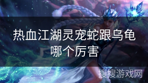 热血江湖灵宠蛇跟乌龟哪个厉害