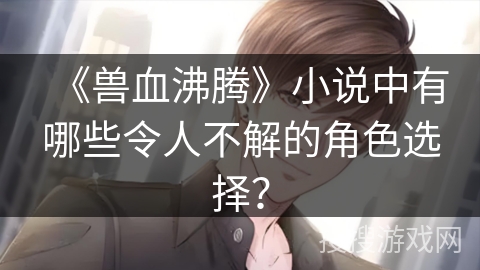 《兽血沸腾》小说中有哪些令人不解的角色选择？