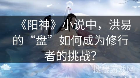 《阳神》小说中，洪易的“盘”如何成为修行者的挑战？