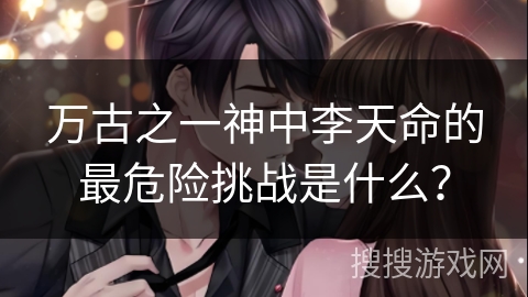 万古之一神中李天命的最危险挑战是什么？