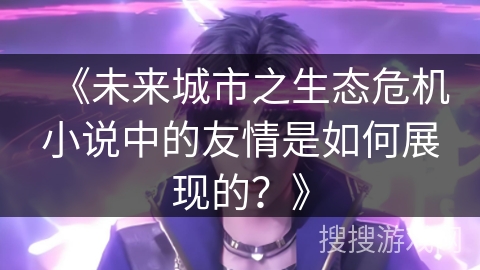 《未来城市之生态危机小说中的友情是如何展现的？》