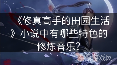 《修真高手的田园生活》小说中有哪些特色的修炼音乐？