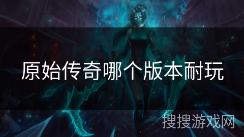 原始传奇哪个版本耐玩