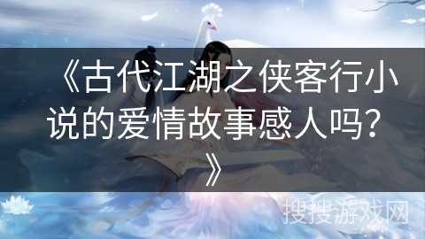 《古代江湖之侠客行小说的爱情故事感人吗？》