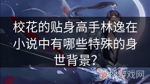 校花的贴身高手林逸在小说中有哪些特殊的身世背景？