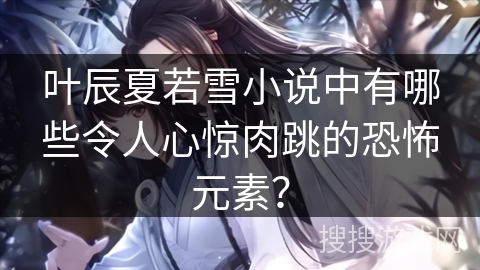 叶辰夏若雪小说中有哪些令人心惊肉跳的恐怖元素？