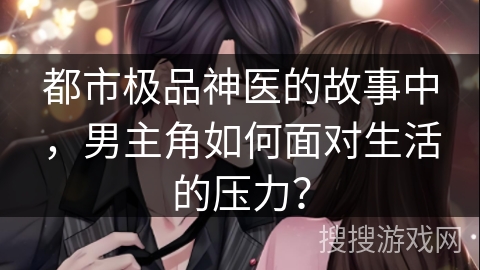 都市极品神医的故事中，男主角如何面对生活的压力？